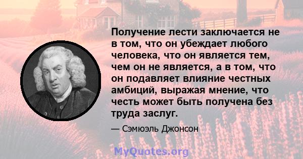 Получение лести заключается не в том, что он убеждает любого человека, что он является тем, чем он не является, а в том, что он подавляет влияние честных амбиций, выражая мнение, что честь может быть получена без труда