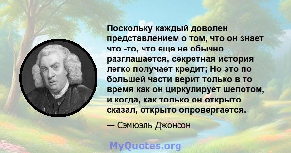 Поскольку каждый доволен представлением о том, что он знает что -то, что еще не обычно разглашается, секретная история легко получает кредит; Но это по большей части верит только в то время как он циркулирует шепотом, и 