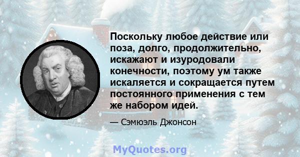 Поскольку любое действие или поза, долго, продолжительно, искажают и изуродовали конечности, поэтому ум также искаляется и сокращается путем постоянного применения с тем же набором идей.