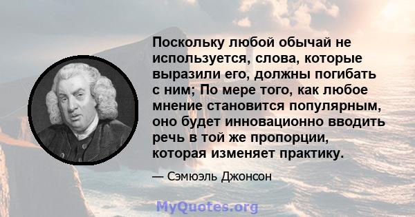 Поскольку любой обычай не используется, слова, которые выразили его, должны погибать с ним; По мере того, как любое мнение становится популярным, оно будет инновационно вводить речь в той же пропорции, которая изменяет