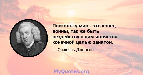 Поскольку мир - это конец войны, так же быть бездействующим является конечной целью занятой.