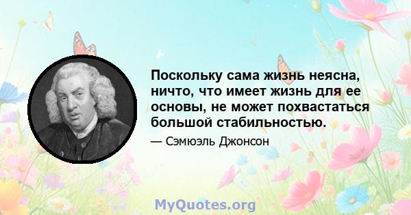 Поскольку сама жизнь неясна, ничто, что имеет жизнь для ее основы, не может похвастаться большой стабильностью.