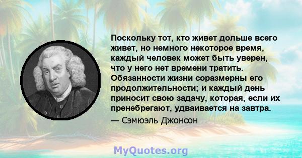 Поскольку тот, кто живет дольше всего живет, но немного некоторое время, каждый человек может быть уверен, что у него нет времени тратить. Обязанности жизни соразмерны его продолжительности; и каждый день приносит свою