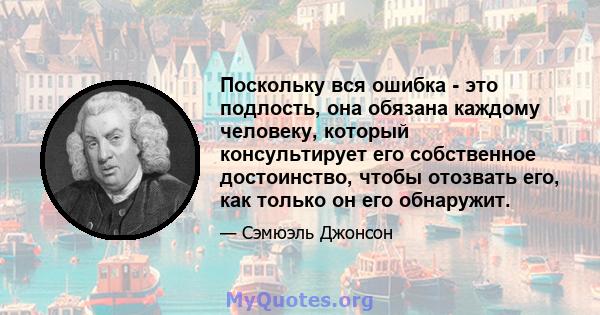 Поскольку вся ошибка - это подлость, она обязана каждому человеку, который консультирует его собственное достоинство, чтобы отозвать его, как только он его обнаружит.