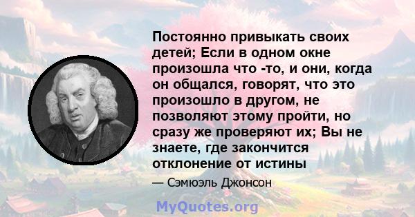 Постоянно привыкать своих детей; Если в одном окне произошла что -то, и они, когда он общался, говорят, что это произошло в другом, не позволяют этому пройти, но сразу же проверяют их; Вы не знаете, где закончится