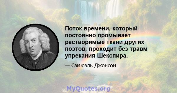 Поток времени, который постоянно промывает растворимые ткани других поэтов, проходит без травм упрекания Шекспира.