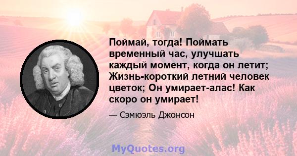 Поймай, тогда! Поймать временный час, улучшать каждый момент, когда он летит; Жизнь-короткий летний человек цветок; Он умирает-алас! Как скоро он умирает!