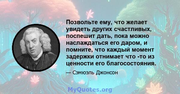 Позвольте ему, что желает увидеть других счастливых, поспешит дать, пока можно наслаждаться его даром, и помните, что каждый момент задержки отнимает что -то из ценности его благосостояния.