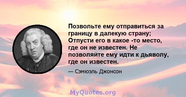 Позвольте ему отправиться за границу в далекую страну; Отпусти его в какое -то место, где он не известен. Не позволяйте ему идти к дьяволу, где он известен.