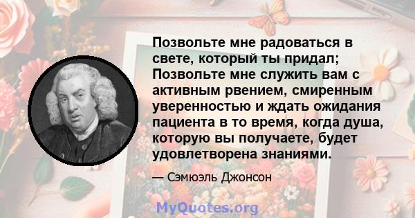 Позвольте мне радоваться в свете, который ты придал; Позвольте мне служить вам с активным рвением, смиренным уверенностью и ждать ожидания пациента в то время, когда душа, которую вы получаете, будет удовлетворена