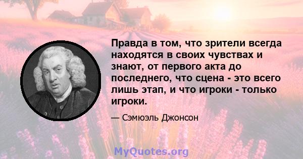 Правда в том, что зрители всегда находятся в своих чувствах и знают, от первого акта до последнего, что сцена - это всего лишь этап, и что игроки - только игроки.