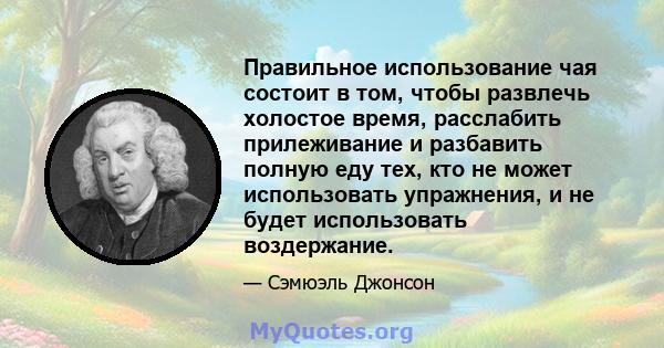 Правильное использование чая состоит в том, чтобы развлечь холостое время, расслабить прилеживание и разбавить полную еду тех, кто не может использовать упражнения, и не будет использовать воздержание.