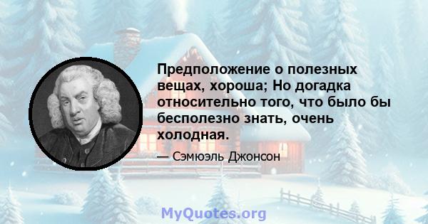 Предположение о полезных вещах, хороша; Но догадка относительно того, что было бы бесполезно знать, очень холодная.