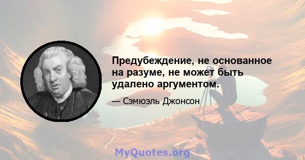 Предубеждение, не основанное на разуме, не может быть удалено аргументом.