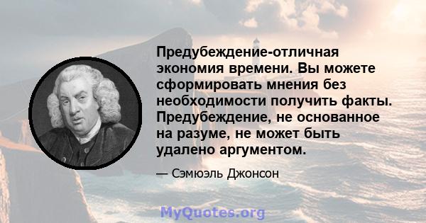 Предубеждение-отличная экономия времени. Вы можете сформировать мнения без необходимости получить факты. Предубеждение, не основанное на разуме, не может быть удалено аргументом.