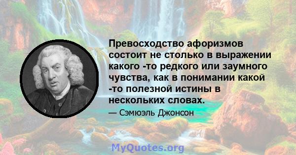 Превосходство афоризмов состоит не столько в выражении какого -то редкого или заумного чувства, как в понимании какой -то полезной истины в нескольких словах.