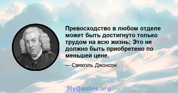 Превосходство в любом отделе может быть достигнуто только трудом на всю жизнь; Это не должно быть приобретено по меньшей цене.