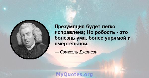 Презумпция будет легко исправлена; Но робость - это болезнь ума, более упрямой и смертельной.