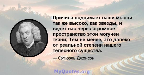 Причина поднимает наши мысли так же высоко, как звезды, и ведет нас через огромное пространство этой могучей ткани; Тем не менее, это далеко от реальной степени нашего телесного существа.