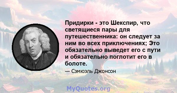 Придирки - это Шекспир, что светящиеся пары для путешественника: он следует за ним во всех приключениях; Это обязательно выведет его с пути и обязательно поглотит его в болоте.