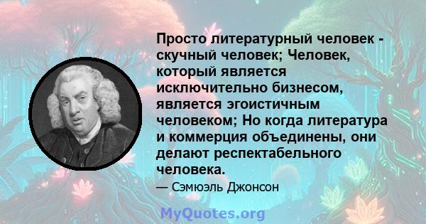 Просто литературный человек - скучный человек; Человек, который является исключительно бизнесом, является эгоистичным человеком; Но когда литература и коммерция объединены, они делают респектабельного человека.