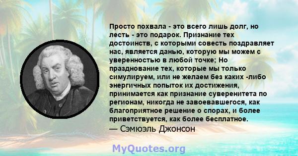 Просто похвала - это всего лишь долг, но лесть - это подарок. Признание тех достоинств, с которыми совесть поздравляет нас, является данью, которую мы можем с уверенностью в любой точке; Но празднование тех, которые мы