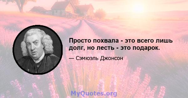 Просто похвала - это всего лишь долг, но лесть - это подарок.