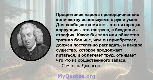 Процветание народа пропорционально количеству используемых рук и умов. Для сообщества мятеж - это лихорадка, коррупция - это гангрена, а безделье - атрофия. Какое бы тело или общество тратило больше, чем он приобретает, 