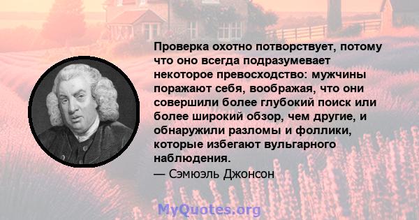 Проверка охотно потворствует, потому что оно всегда подразумевает некоторое превосходство: мужчины поражают себя, воображая, что они совершили более глубокий поиск или более широкий обзор, чем другие, и обнаружили