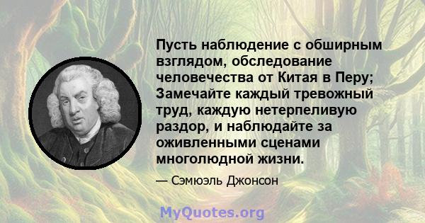 Пусть наблюдение с обширным взглядом, обследование человечества от Китая в Перу; Замечайте каждый тревожный труд, каждую нетерпеливую раздор, и наблюдайте за оживленными сценами многолюдной жизни.