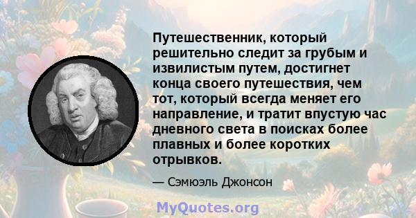 Путешественник, который решительно следит за грубым и извилистым путем, достигнет конца своего путешествия, чем тот, который всегда меняет его направление, и тратит впустую час дневного света в поисках более плавных и