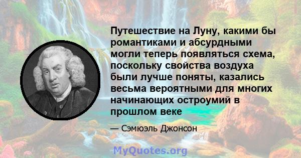 Путешествие на Луну, какими бы романтиками и абсурдными могли теперь появляться схема, поскольку свойства воздуха были лучше поняты, казались весьма вероятными для многих начинающих остроумий в прошлом веке