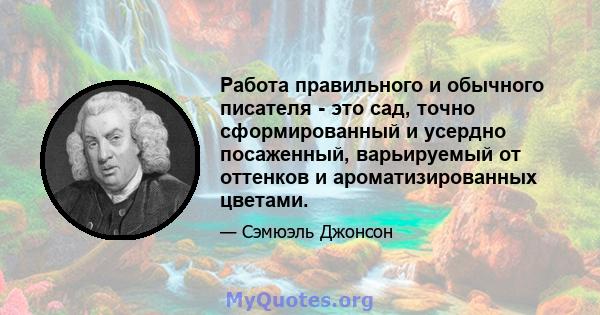 Работа правильного и обычного писателя - это сад, точно сформированный и усердно посаженный, варьируемый от оттенков и ароматизированных цветами.