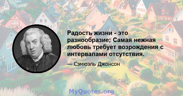 Радость жизни - это разнообразие; Самая нежная любовь требует возрождения с интервалами отсутствия.