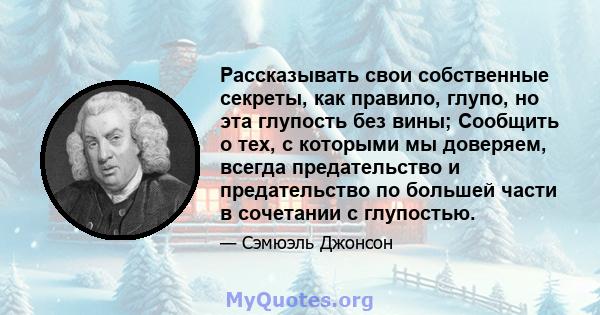 Рассказывать свои собственные секреты, как правило, глупо, но эта глупость без вины; Сообщить о тех, с которыми мы доверяем, всегда предательство и предательство по большей части в сочетании с глупостью.