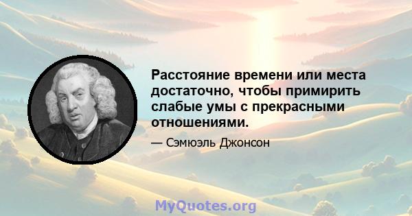 Расстояние времени или места достаточно, чтобы примирить слабые умы с прекрасными отношениями.