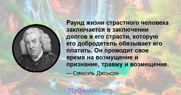 Раунд жизни страстного человека заключается в заключении долгов в его страсти, которую его добродетель обязывает его платить. Он проводит свое время на возмущение и признание, травму и возмещение.