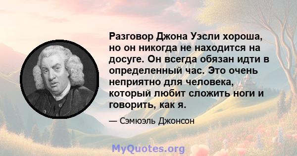 Разговор Джона Уэсли хороша, но он никогда не находится на досуге. Он всегда обязан идти в определенный час. Это очень неприятно для человека, который любит сложить ноги и говорить, как я.