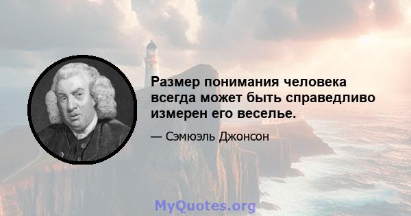 Размер понимания человека всегда может быть справедливо измерен его веселье.