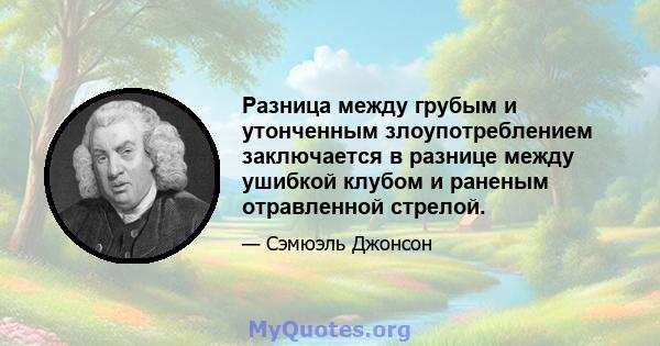 Разница между грубым и утонченным злоупотреблением заключается в разнице между ушибкой клубом и раненым отравленной стрелой.