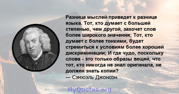 Разница мыслей приведет к разнице языка. Тот, кто думает с большей степенью, чем другой, захочет слов более широкого значения; Тот, кто думает с более тонкими, будет стремиться к условиям более хорошей дискриминации; И