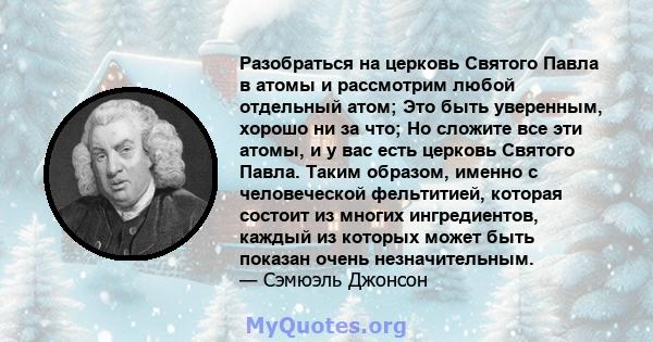 Разобраться на церковь Святого Павла в атомы и рассмотрим любой отдельный атом; Это быть уверенным, хорошо ни за что; Но сложите все эти атомы, и у вас есть церковь Святого Павла. Таким образом, именно с человеческой