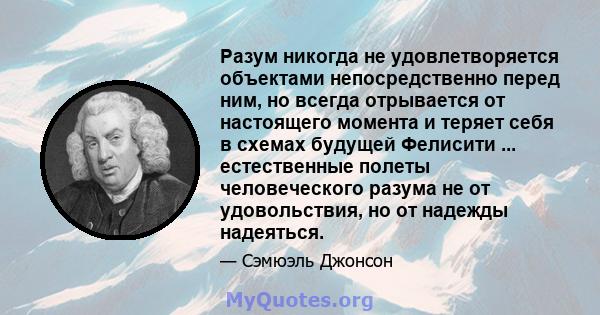 Разум никогда не удовлетворяется объектами непосредственно перед ним, но всегда отрывается от настоящего момента и теряет себя в схемах будущей Фелисити ... естественные полеты человеческого разума не от удовольствия,