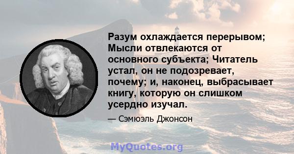 Разум охлаждается перерывом; Мысли отвлекаются от основного субъекта; Читатель устал, он не подозревает, почему; и, наконец, выбрасывает книгу, которую он слишком усердно изучал.