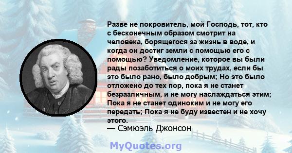 Разве не покровитель, мой Господь, тот, кто с бесконечным образом смотрит на человека, борящегося за жизнь в воде, и когда он достиг земли с помощью его с помощью? Уведомление, которое вы были рады позаботиться о моих