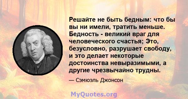 Решайте не быть бедным: что бы вы ни имели, тратить меньше. Бедность - великий враг для человеческого счастья; Это, безусловно, разрушает свободу, и это делает некоторые достоинства невыразимыми, а другие чрезвычайно