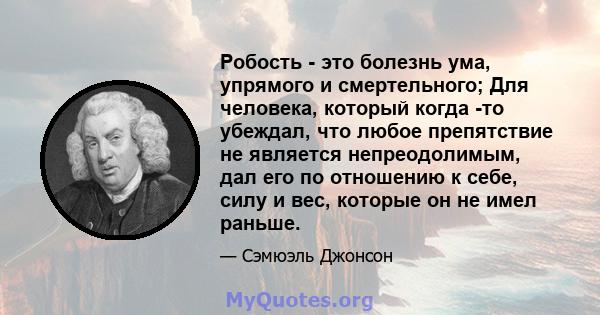 Робость - это болезнь ума, упрямого и смертельного; Для человека, который когда -то убеждал, что любое препятствие не является непреодолимым, дал его по отношению к себе, силу и вес, которые он не имел раньше.