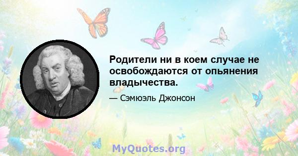 Родители ни в коем случае не освобождаются от опьянения владычества.