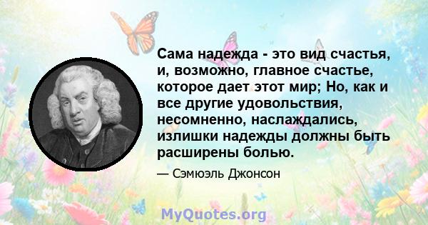 Сама надежда - это вид счастья, и, возможно, главное счастье, которое дает этот мир; Но, как и все другие удовольствия, несомненно, наслаждались, излишки надежды должны быть расширены болью.