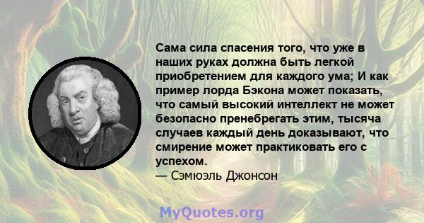 Сама сила спасения того, что уже в наших руках должна быть легкой приобретением для каждого ума; И как пример лорда Бэкона может показать, что самый высокий интеллект не может безопасно пренебрегать этим, тысяча случаев 